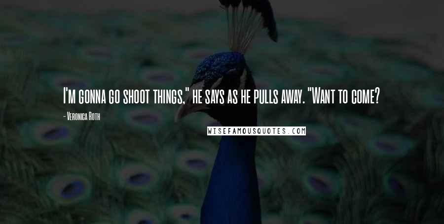 Veronica Roth Quotes: I'm gonna go shoot things," he says as he pulls away. "Want to come?