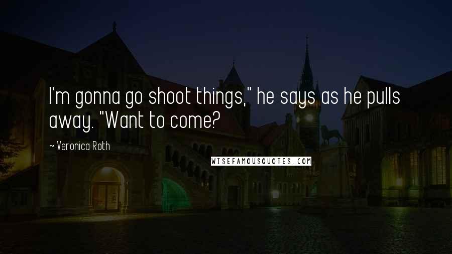 Veronica Roth Quotes: I'm gonna go shoot things," he says as he pulls away. "Want to come?