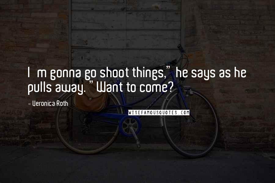 Veronica Roth Quotes: I'm gonna go shoot things," he says as he pulls away. "Want to come?