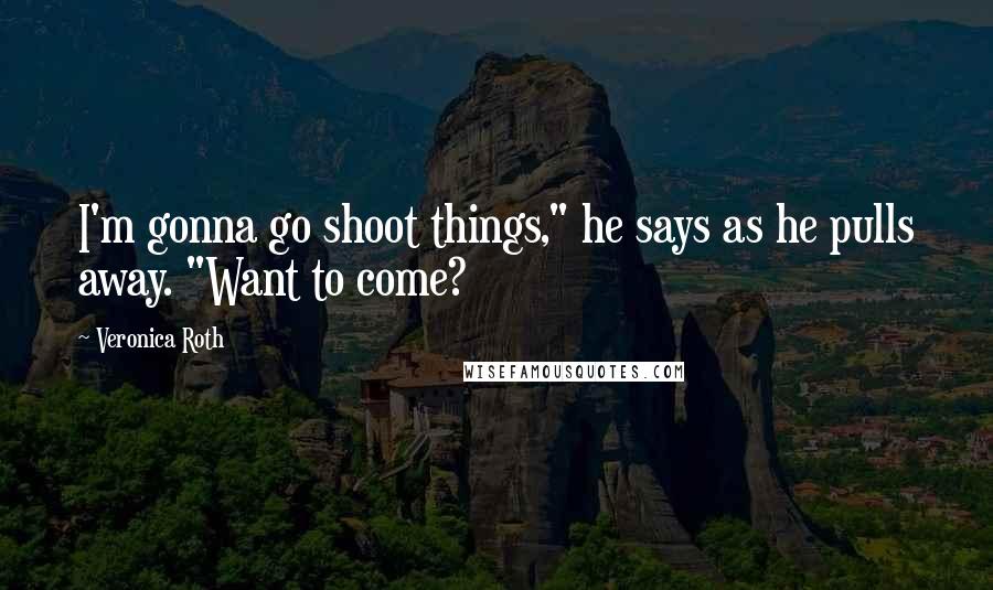 Veronica Roth Quotes: I'm gonna go shoot things," he says as he pulls away. "Want to come?