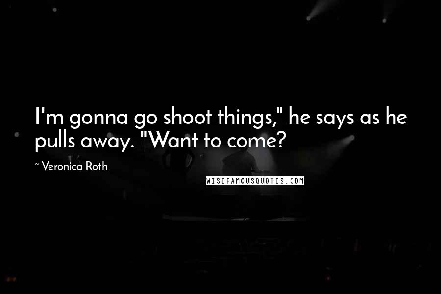 Veronica Roth Quotes: I'm gonna go shoot things," he says as he pulls away. "Want to come?