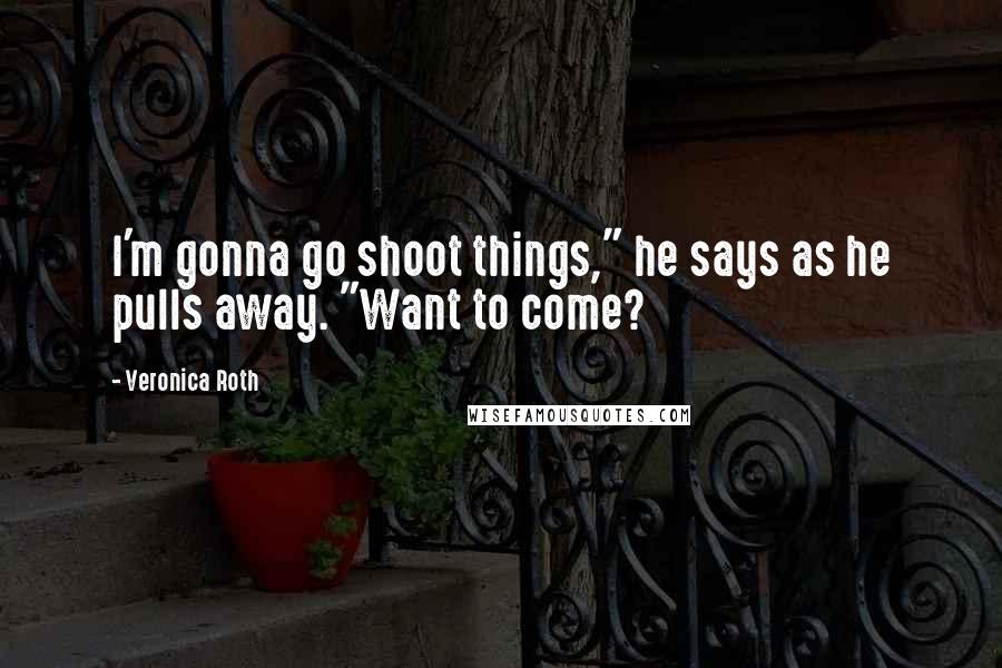 Veronica Roth Quotes: I'm gonna go shoot things," he says as he pulls away. "Want to come?