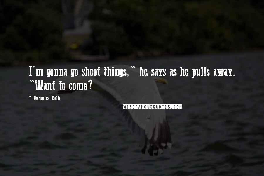 Veronica Roth Quotes: I'm gonna go shoot things," he says as he pulls away. "Want to come?