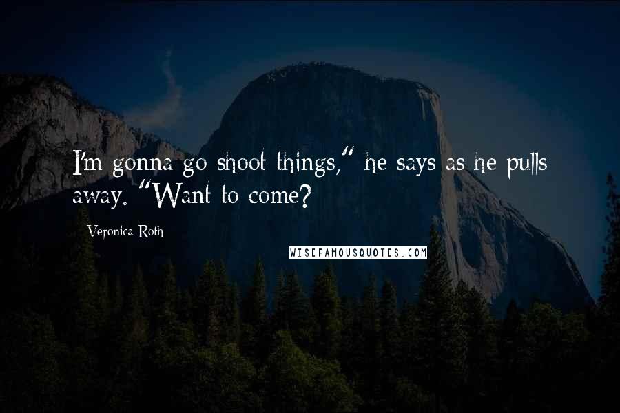 Veronica Roth Quotes: I'm gonna go shoot things," he says as he pulls away. "Want to come?