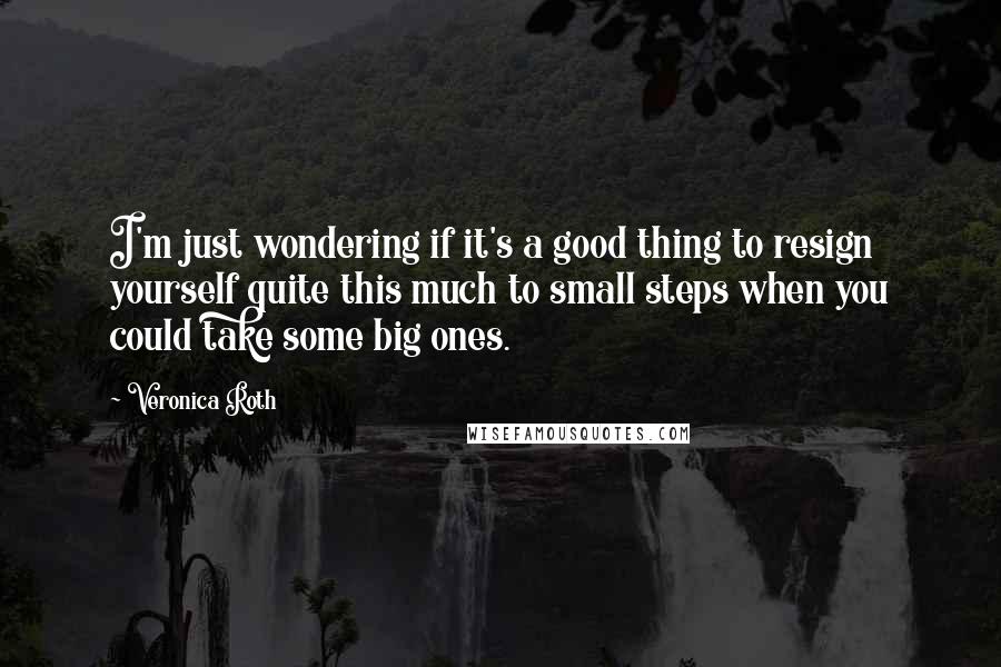 Veronica Roth Quotes: I'm just wondering if it's a good thing to resign yourself quite this much to small steps when you could take some big ones.