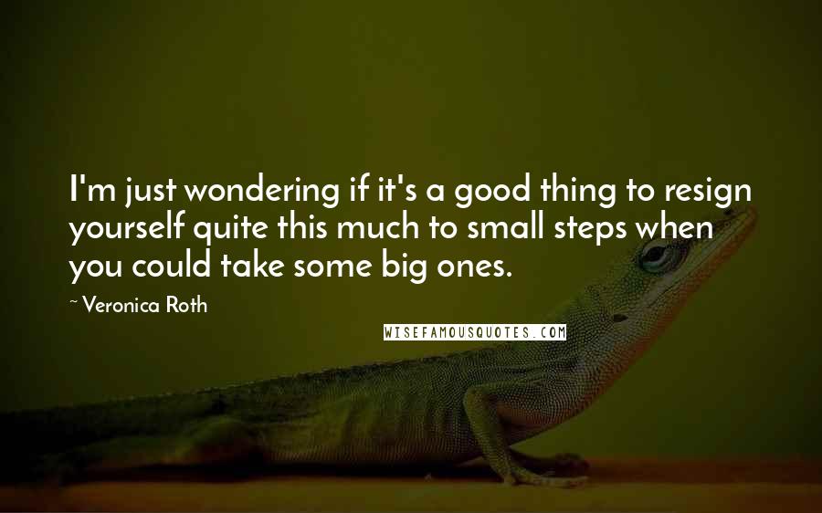 Veronica Roth Quotes: I'm just wondering if it's a good thing to resign yourself quite this much to small steps when you could take some big ones.