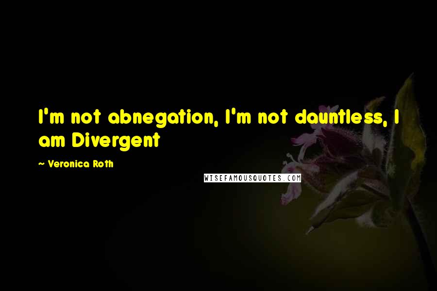 Veronica Roth Quotes: I'm not abnegation, I'm not dauntless, I am Divergent