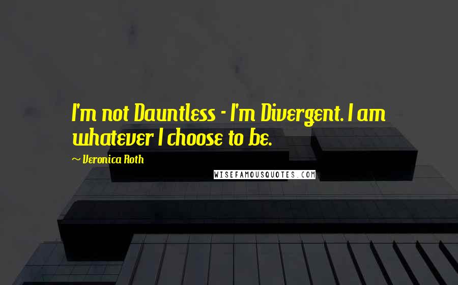 Veronica Roth Quotes: I'm not Dauntless - I'm Divergent. I am whatever I choose to be.