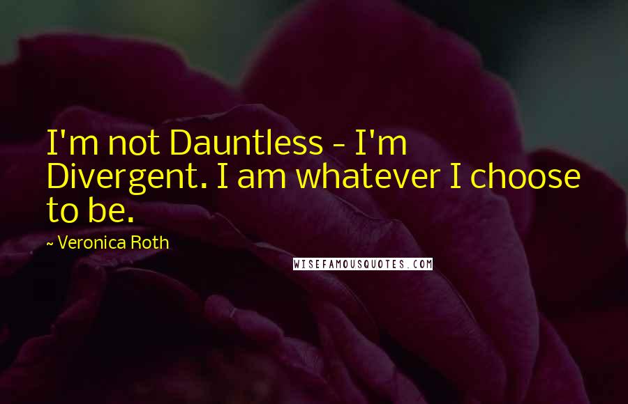 Veronica Roth Quotes: I'm not Dauntless - I'm Divergent. I am whatever I choose to be.