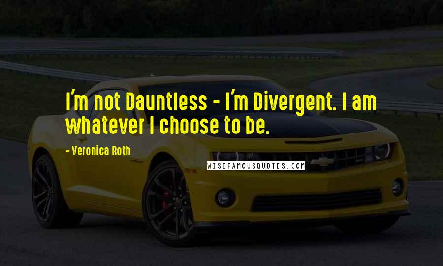 Veronica Roth Quotes: I'm not Dauntless - I'm Divergent. I am whatever I choose to be.
