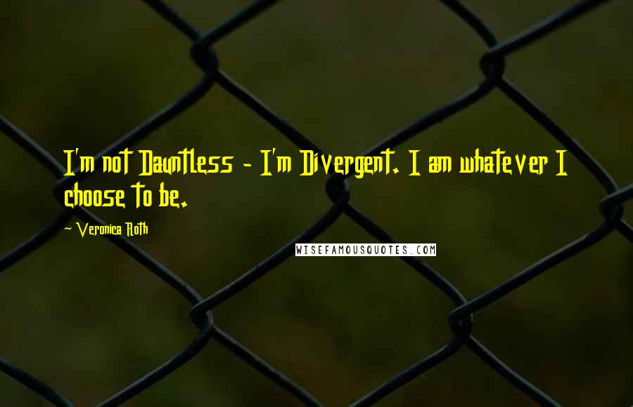 Veronica Roth Quotes: I'm not Dauntless - I'm Divergent. I am whatever I choose to be.