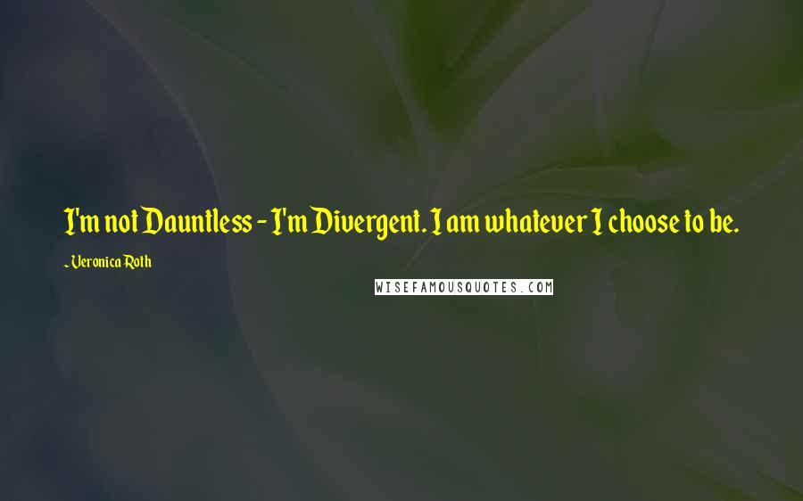 Veronica Roth Quotes: I'm not Dauntless - I'm Divergent. I am whatever I choose to be.