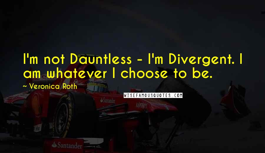 Veronica Roth Quotes: I'm not Dauntless - I'm Divergent. I am whatever I choose to be.
