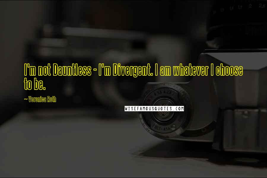 Veronica Roth Quotes: I'm not Dauntless - I'm Divergent. I am whatever I choose to be.