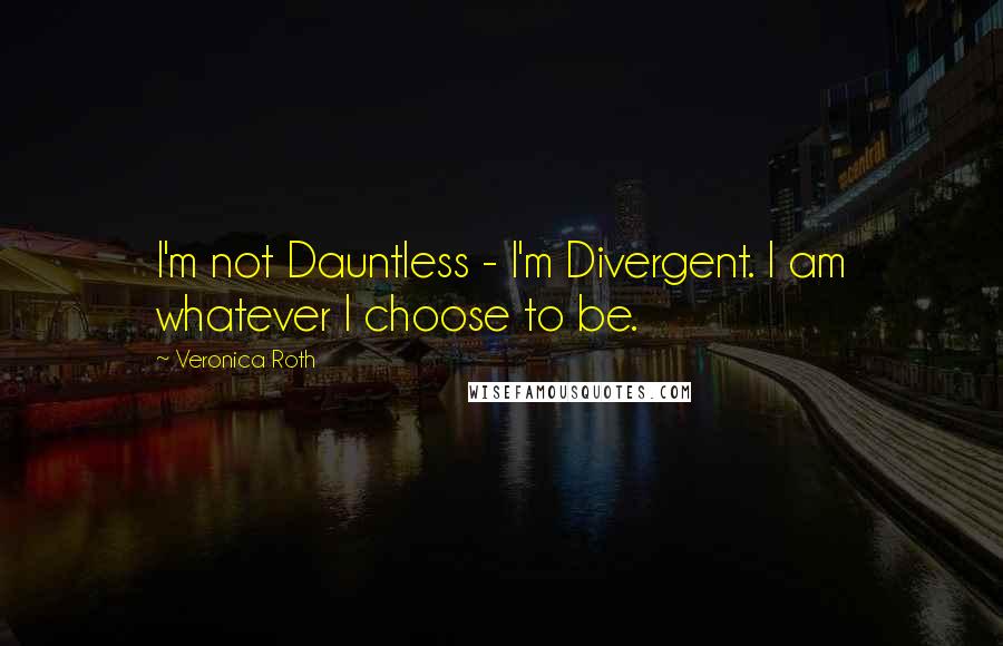 Veronica Roth Quotes: I'm not Dauntless - I'm Divergent. I am whatever I choose to be.