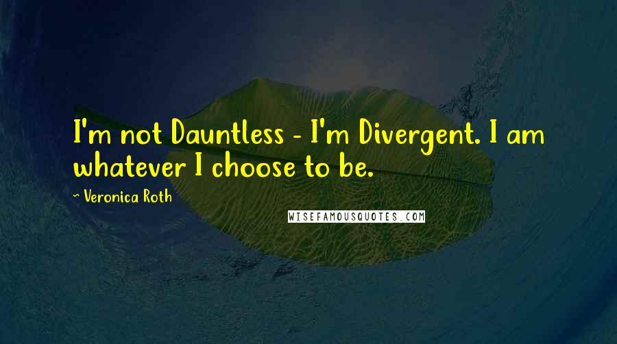 Veronica Roth Quotes: I'm not Dauntless - I'm Divergent. I am whatever I choose to be.
