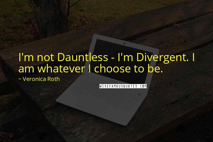 Veronica Roth Quotes: I'm not Dauntless - I'm Divergent. I am whatever I choose to be.