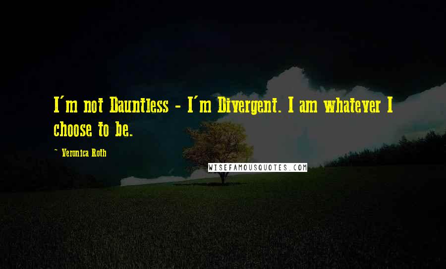 Veronica Roth Quotes: I'm not Dauntless - I'm Divergent. I am whatever I choose to be.