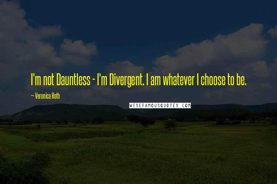 Veronica Roth Quotes: I'm not Dauntless - I'm Divergent. I am whatever I choose to be.