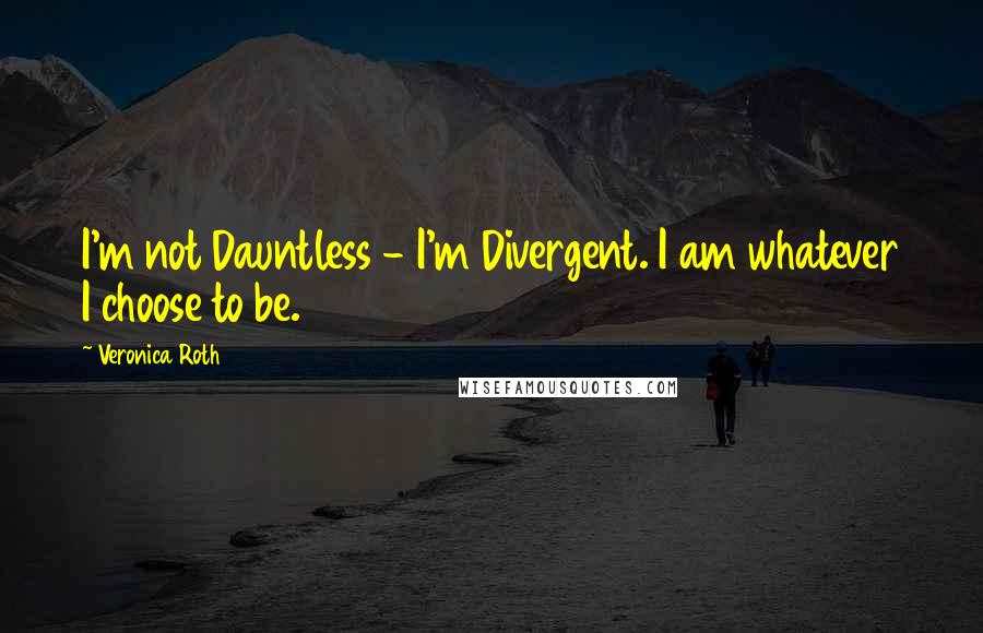 Veronica Roth Quotes: I'm not Dauntless - I'm Divergent. I am whatever I choose to be.