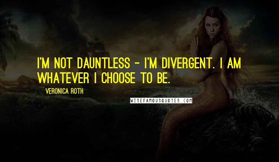 Veronica Roth Quotes: I'm not Dauntless - I'm Divergent. I am whatever I choose to be.