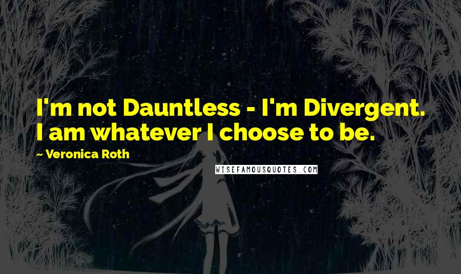 Veronica Roth Quotes: I'm not Dauntless - I'm Divergent. I am whatever I choose to be.