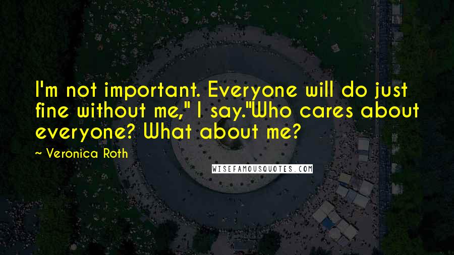 Veronica Roth Quotes: I'm not important. Everyone will do just fine without me," I say."Who cares about everyone? What about me?
