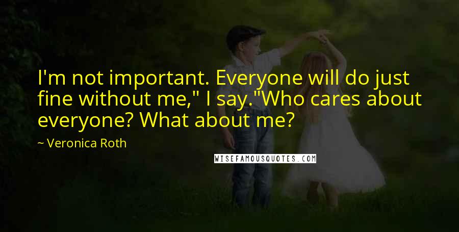 Veronica Roth Quotes: I'm not important. Everyone will do just fine without me," I say."Who cares about everyone? What about me?