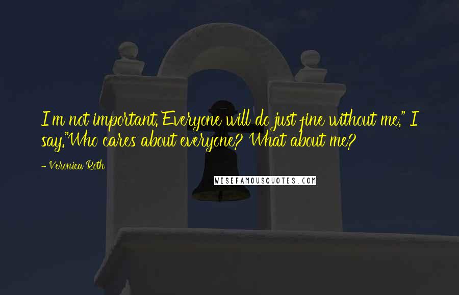 Veronica Roth Quotes: I'm not important. Everyone will do just fine without me," I say."Who cares about everyone? What about me?