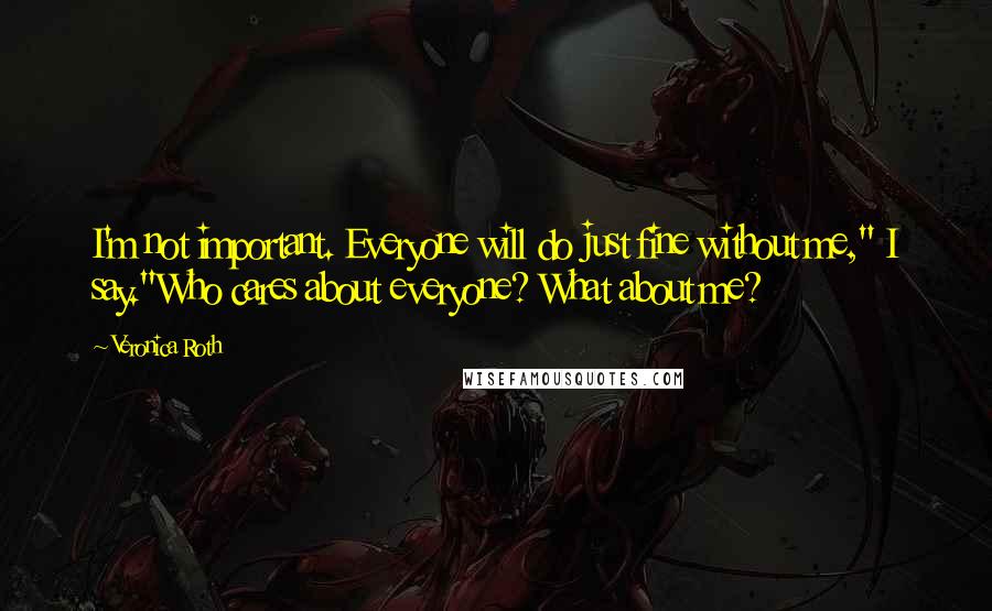 Veronica Roth Quotes: I'm not important. Everyone will do just fine without me," I say."Who cares about everyone? What about me?