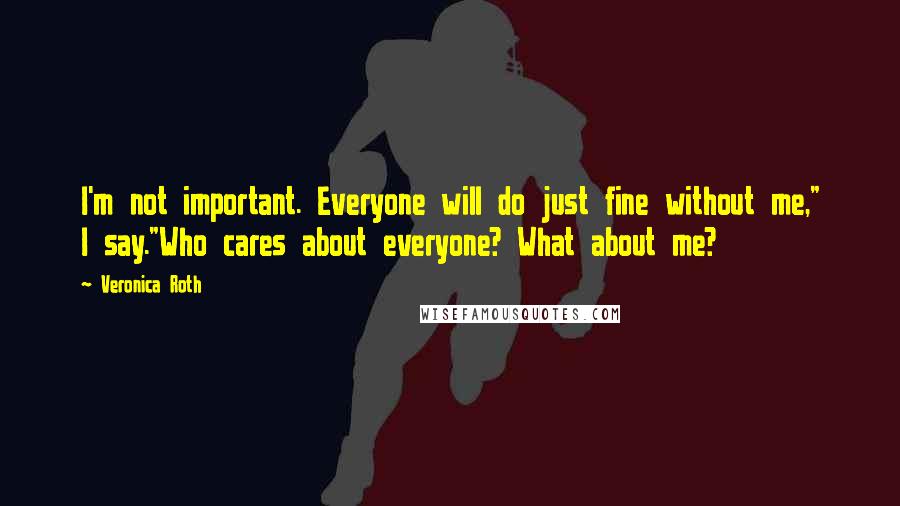 Veronica Roth Quotes: I'm not important. Everyone will do just fine without me," I say."Who cares about everyone? What about me?