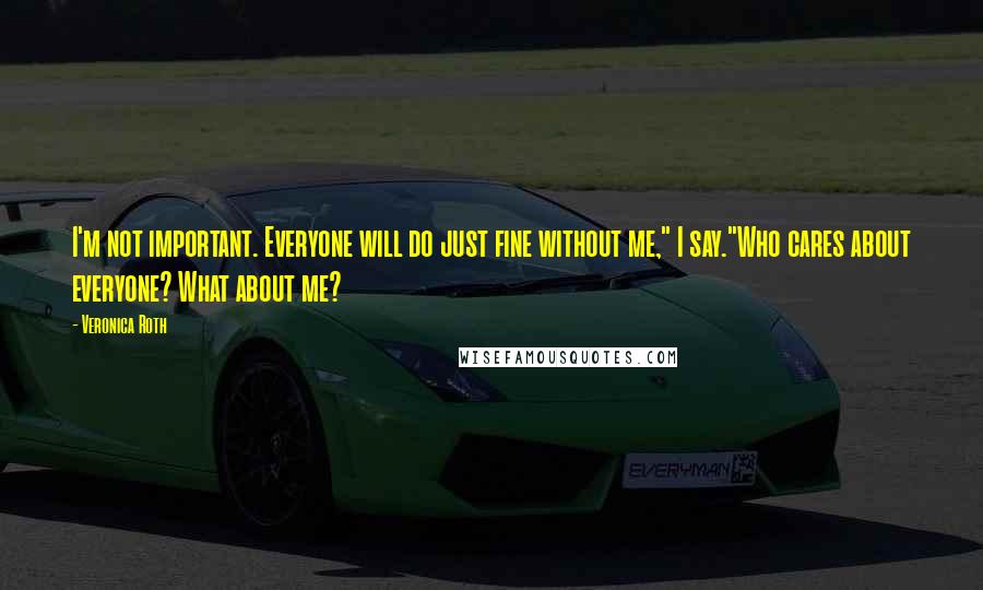 Veronica Roth Quotes: I'm not important. Everyone will do just fine without me," I say."Who cares about everyone? What about me?