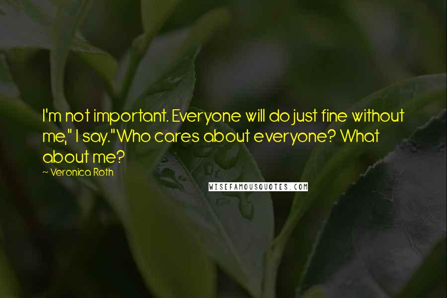 Veronica Roth Quotes: I'm not important. Everyone will do just fine without me," I say."Who cares about everyone? What about me?