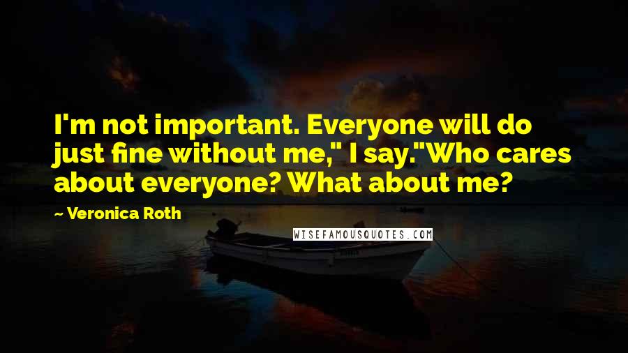 Veronica Roth Quotes: I'm not important. Everyone will do just fine without me," I say."Who cares about everyone? What about me?