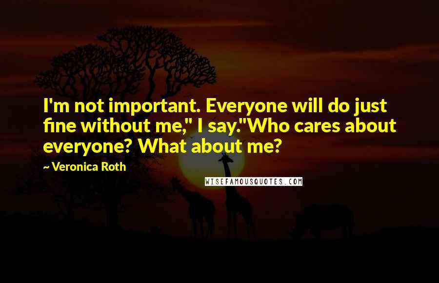 Veronica Roth Quotes: I'm not important. Everyone will do just fine without me," I say."Who cares about everyone? What about me?