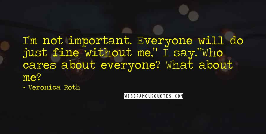 Veronica Roth Quotes: I'm not important. Everyone will do just fine without me," I say."Who cares about everyone? What about me?