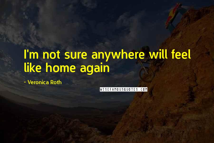 Veronica Roth Quotes: I'm not sure anywhere will feel like home again