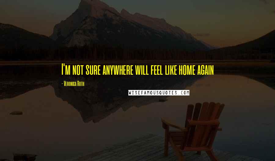 Veronica Roth Quotes: I'm not sure anywhere will feel like home again