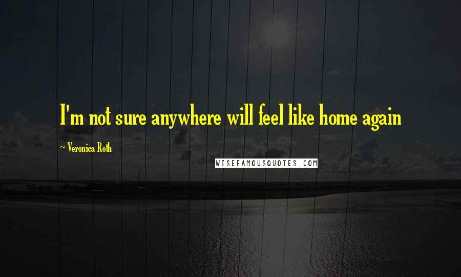 Veronica Roth Quotes: I'm not sure anywhere will feel like home again