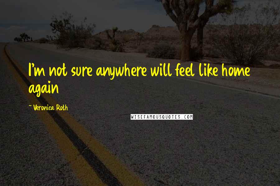 Veronica Roth Quotes: I'm not sure anywhere will feel like home again