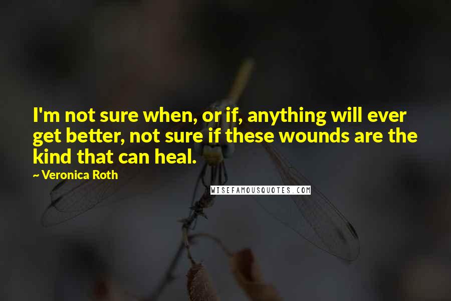 Veronica Roth Quotes: I'm not sure when, or if, anything will ever get better, not sure if these wounds are the kind that can heal.