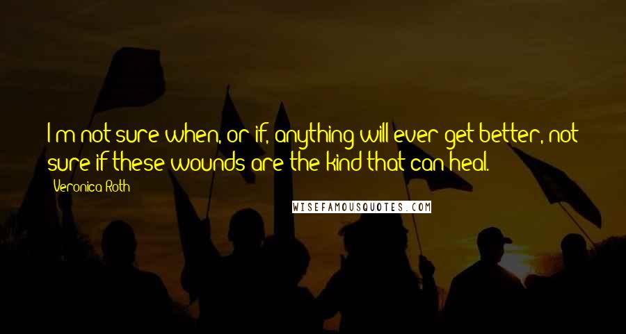Veronica Roth Quotes: I'm not sure when, or if, anything will ever get better, not sure if these wounds are the kind that can heal.