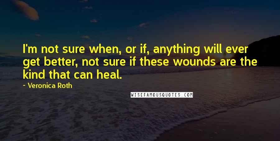 Veronica Roth Quotes: I'm not sure when, or if, anything will ever get better, not sure if these wounds are the kind that can heal.