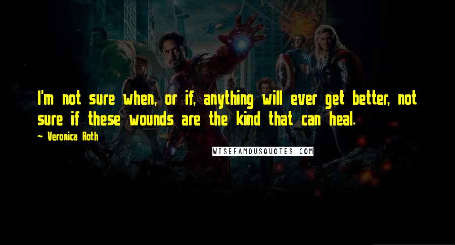 Veronica Roth Quotes: I'm not sure when, or if, anything will ever get better, not sure if these wounds are the kind that can heal.