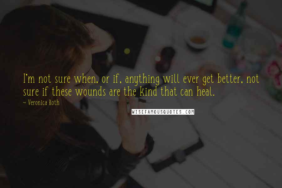 Veronica Roth Quotes: I'm not sure when, or if, anything will ever get better, not sure if these wounds are the kind that can heal.