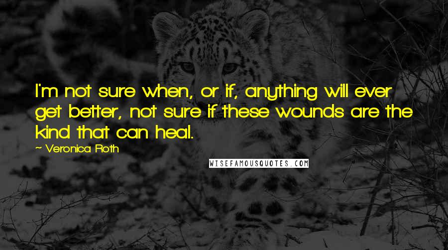 Veronica Roth Quotes: I'm not sure when, or if, anything will ever get better, not sure if these wounds are the kind that can heal.