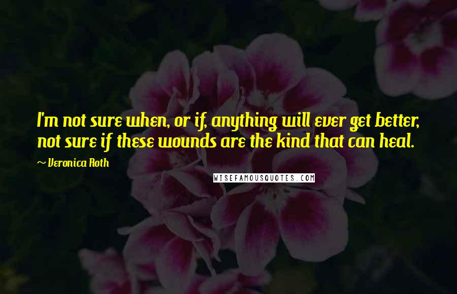 Veronica Roth Quotes: I'm not sure when, or if, anything will ever get better, not sure if these wounds are the kind that can heal.