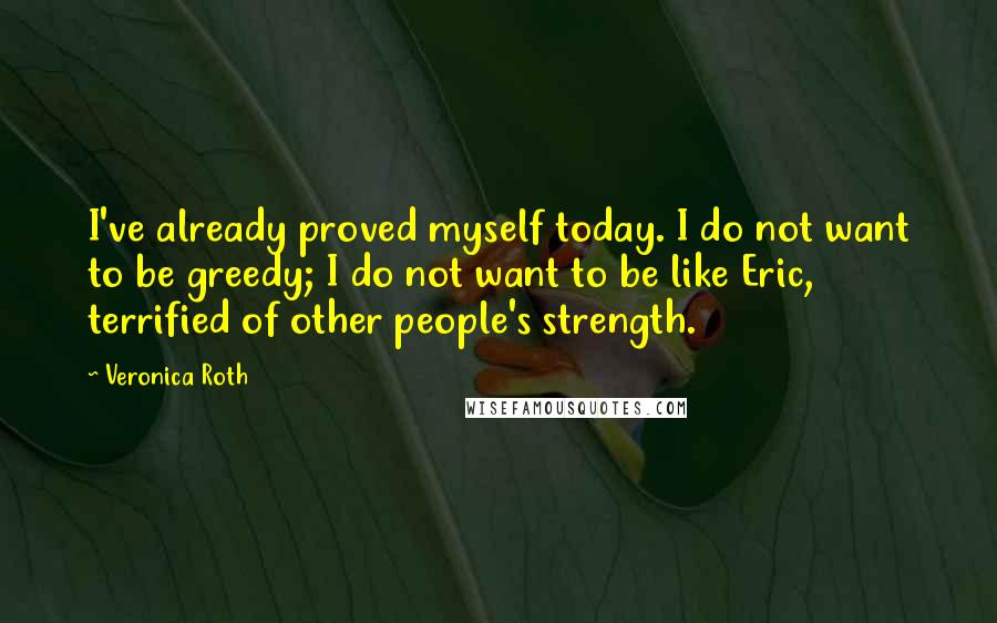 Veronica Roth Quotes: I've already proved myself today. I do not want to be greedy; I do not want to be like Eric, terrified of other people's strength.