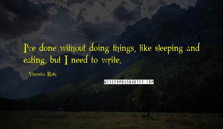 Veronica Roth Quotes: I've done without doing things, like sleeping and eating, but I need to write.