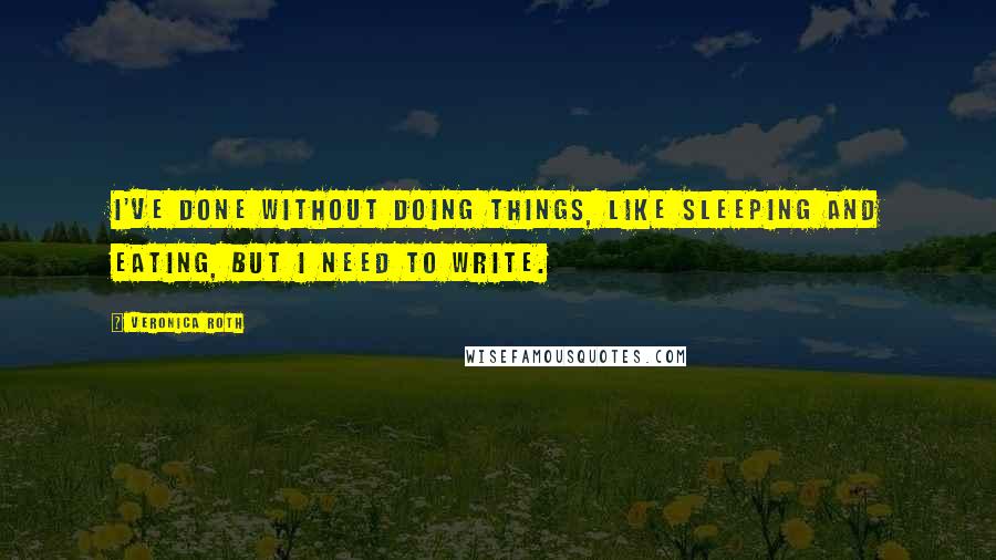 Veronica Roth Quotes: I've done without doing things, like sleeping and eating, but I need to write.